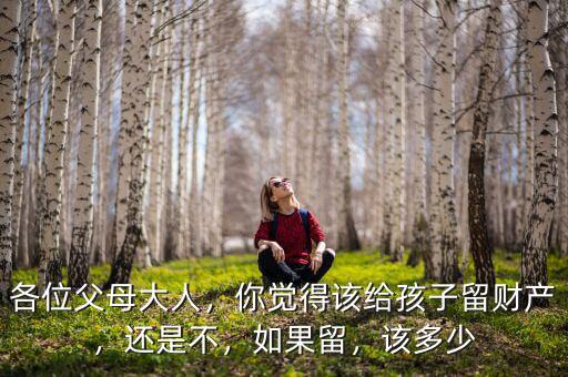 各位父母大人，你覺得該給孩子留財(cái)產(chǎn)，還是不，如果留，該多少