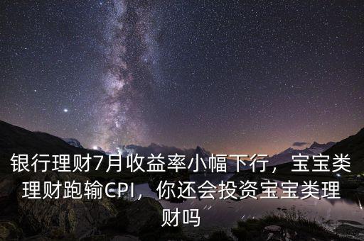 銀行理財(cái)7月收益率小幅下行，寶寶類理財(cái)跑輸CPI，你還會(huì)投資寶寶類理財(cái)嗎