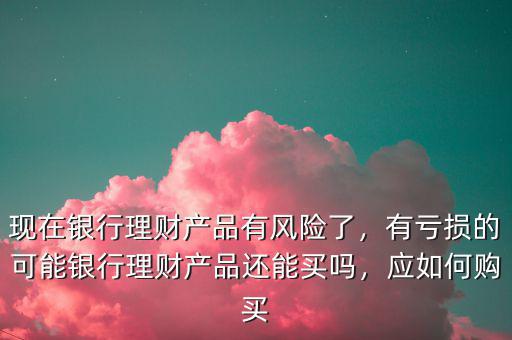 買銀行理財產(chǎn)品怎么樣,現(xiàn)在銀行理財產(chǎn)品有風(fēng)險了