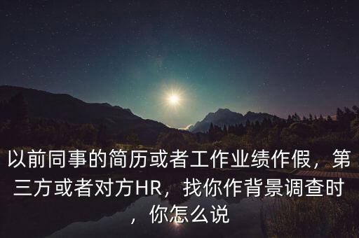 以前同事的簡歷或者工作業(yè)績作假，第三方或者對方HR，找你作背景調(diào)查時，你怎么說