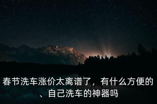 春節(jié)洗車(chē)漲價(jià)太離譜了，有什么方便的、自己洗車(chē)的神器嗎