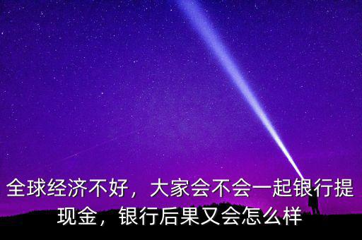 全球經(jīng)濟(jì)不好，大家會(huì)不會(huì)一起銀行提現(xiàn)金，銀行后果又會(huì)怎么樣