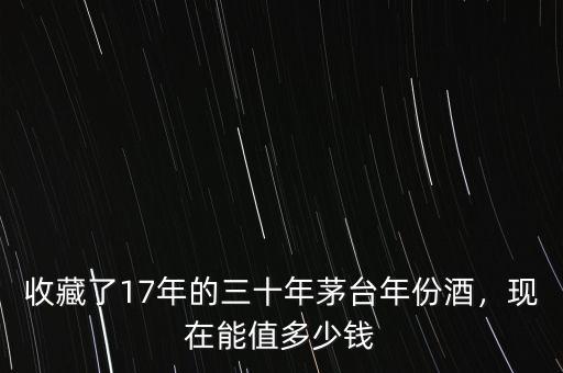 收藏了17年的三十年茅臺(tái)年份酒，現(xiàn)在能值多少錢