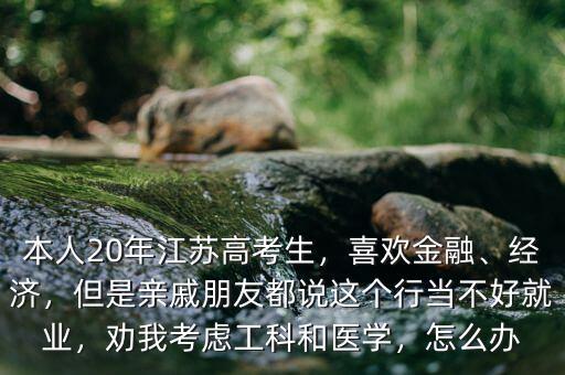 本人20年江蘇高考生，喜歡金融、經(jīng)濟(jì)，但是親戚朋友都說(shuō)這個(gè)行當(dāng)不好就業(yè)，勸我考慮工科和醫(yī)學(xué)，怎么辦