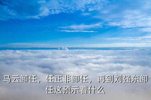 馬云卸任，任正非卸任，再到劉強東卸任這預(yù)示著什么