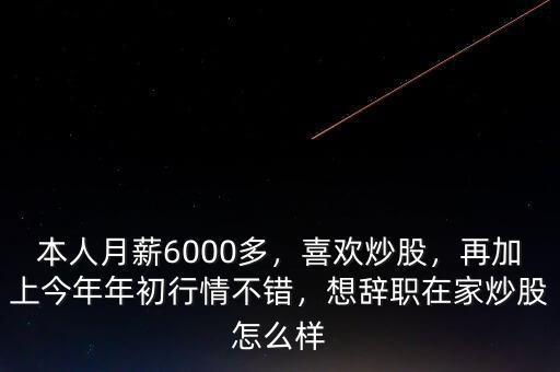 本人月薪6000多，喜歡炒股，再加上今年年初行情不錯，想辭職在家炒股怎么樣