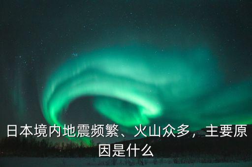 日本境內(nèi)地震頻繁、火山眾多，主要原因是什么