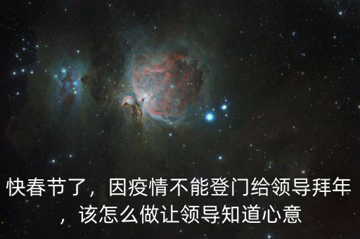 快春節(jié)了，因疫情不能登門給領(lǐng)導(dǎo)拜年，該怎么做讓領(lǐng)導(dǎo)知道心意