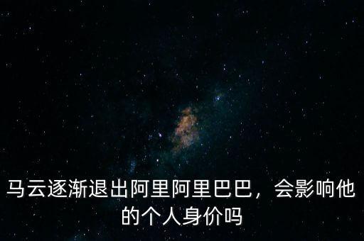 馬云逐漸退出阿里阿里巴巴，會影響他的個人身價嗎