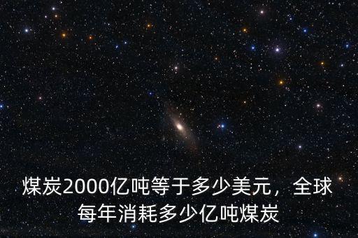 煤炭2000億噸等于多少美元，全球每年消耗多少億噸煤炭