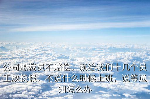 公司想裁員不賠償，就給我們十幾個(gè)員工放長(zhǎng)假，不說(shuō)什么時(shí)候上班，說(shuō)等通知怎么辦