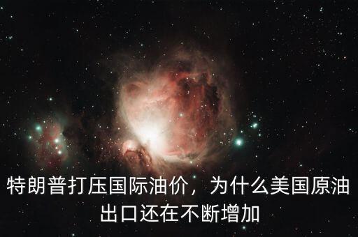特朗普打壓國(guó)際油價(jià)，為什么美國(guó)原油出口還在不斷增加