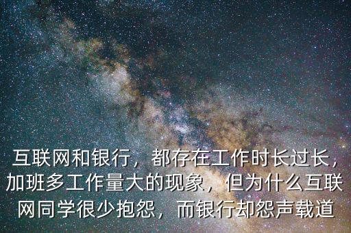 互聯(lián)網(wǎng)和銀行，都存在工作時長過長，加班多工作量大的現(xiàn)象，但為什么互聯(lián)網(wǎng)同學(xué)很少抱怨，而銀行卻怨聲載道