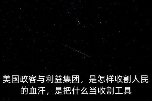 美國政客與利益集團，是怎樣收割人民的血汗，是把什么當收割工具