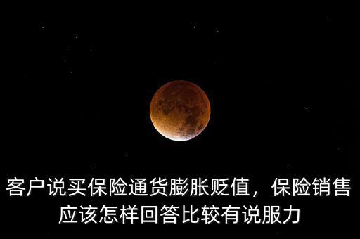 客戶說買保險(xiǎn)通貨膨脹貶值，保險(xiǎn)銷售應(yīng)該怎樣回答比較有說服力