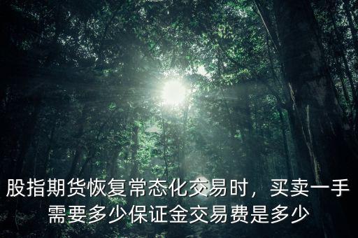 股指期貨恢復(fù)常態(tài)化交易時，買賣一手需要多少保證金交易費是多少