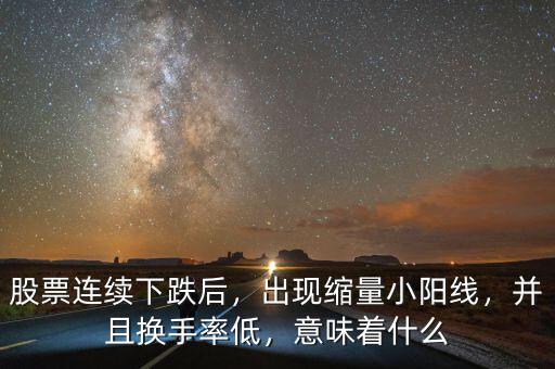 股票連續(xù)下跌后，出現(xiàn)縮量小陽線，并且換手率低，意味著什么