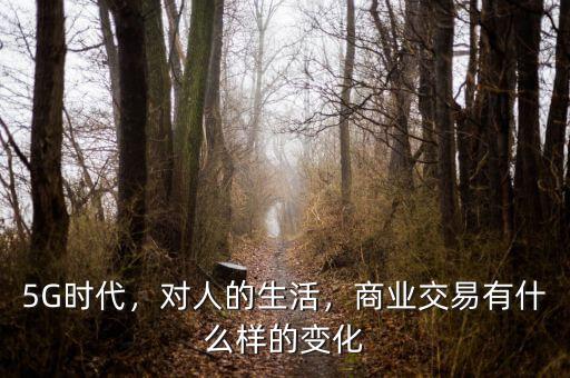 5G時代，對人的生活，商業(yè)交易有什么樣的變化