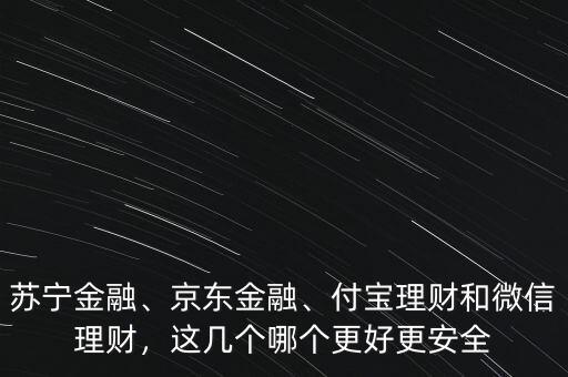 蘇寧金融、京東金融、付寶理財和微信理財，這幾個哪個更好更安全