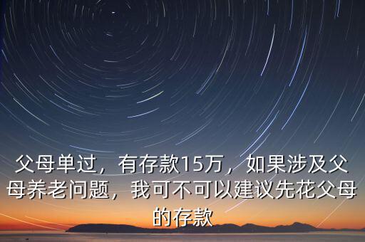 父母單過(guò)，有存款15萬(wàn)，如果涉及父母養(yǎng)老問(wèn)題，我可不可以建議先花父母的存款