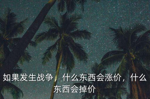 如果發(fā)生戰(zhàn)爭(zhēng)，什么東西會(huì)漲價(jià)，什么東西會(huì)掉價(jià)
