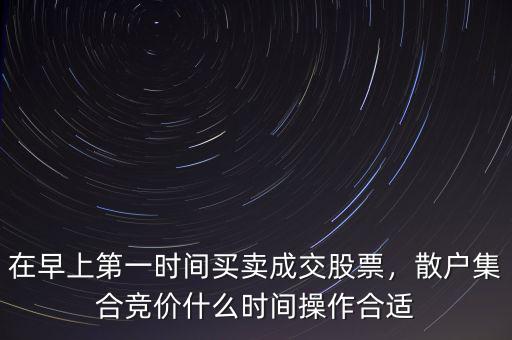 在早上第一時間買賣成交股票，散戶集合競價什么時間操作合適