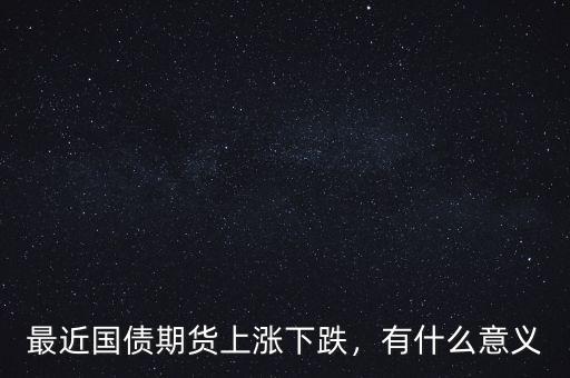 最近國債期貨上漲下跌，有什么意義
