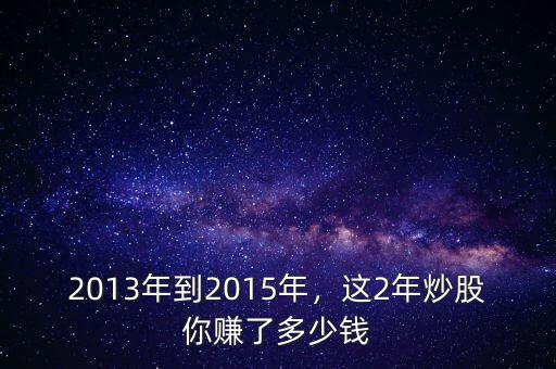 2013年到2015年，這2年炒股你賺了多少錢