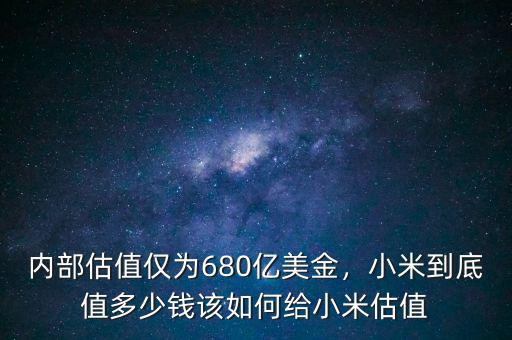 內部估值僅為680億美金，小米到底值多少錢該如何給小米估值