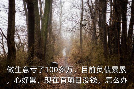 做生意虧了100多萬，目前負(fù)債累累，心好累，現(xiàn)在有項目沒錢，怎么辦