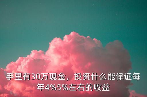 手里有30萬現(xiàn)金，投資什么能保證每年4%5%左右的收益