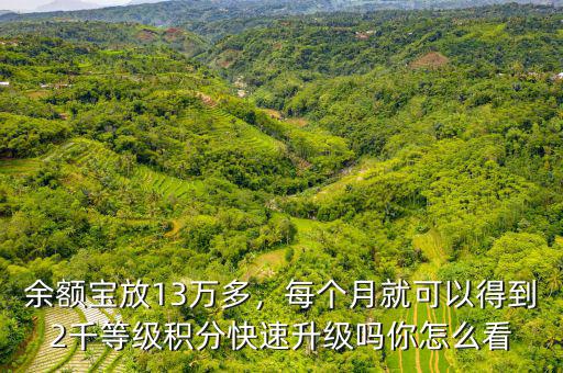余額寶放13萬多，每個月就可以得到2千等級積分快速升級嗎你怎么看