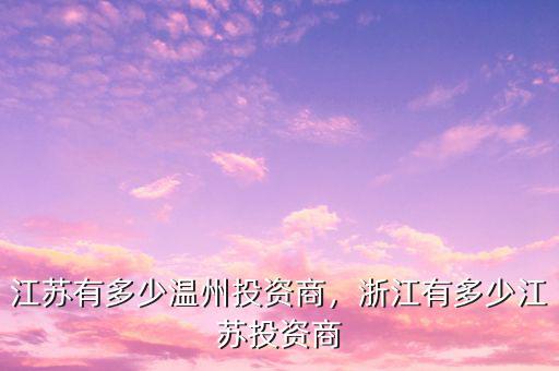 江蘇有多少溫州投資商，浙江有多少江蘇投資商
