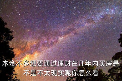 本金不多想要通過(guò)理財(cái)在幾年內(nèi)買(mǎi)房是不是不太現(xiàn)實(shí)呢你怎么看