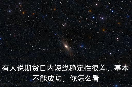 有人說期貨日內(nèi)短線穩(wěn)定性很差，基本不能成功，你怎么看