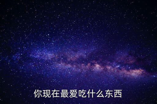 你現(xiàn)在最愛(ài)吃什么東西