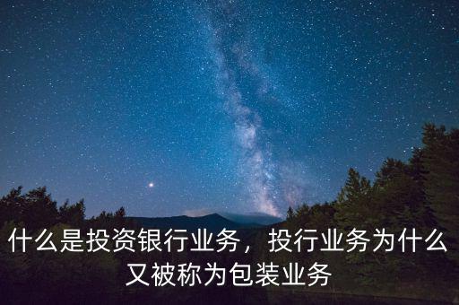 什么是投資銀行業(yè)務(wù)，投行業(yè)務(wù)為什么又被稱為包裝業(yè)務(wù)