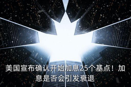 美國宣布確認(rèn)開始加息25個(gè)基點(diǎn)！加息是否會(huì)引發(fā)衰退