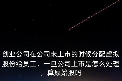 創(chuàng)業(yè)公司在公司未上市的時候分配虛擬股份給員工，一旦公司上市是怎么處理，算原始股嗎
