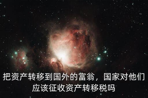 把資產(chǎn)轉(zhuǎn)移到國外的富翁，國家對他們應(yīng)該征收資產(chǎn)轉(zhuǎn)移稅嗎