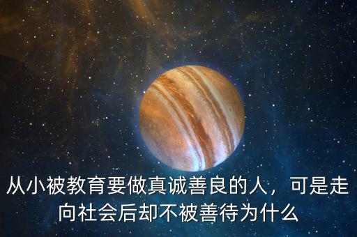 從小被教育要做真誠善良的人，可是走向社會后卻不被善待為什么