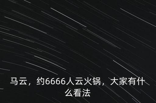馬云，約6666人云火鍋，大家有什么看法