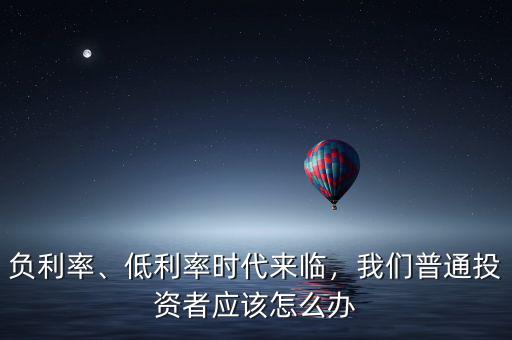 負利率、低利率時代來臨，我們普通投資者應(yīng)該怎么辦