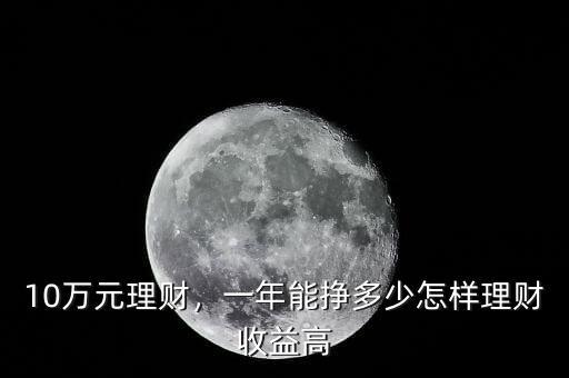 10萬(wàn)元理財(cái)，一年能掙多少怎樣理財(cái)收益高