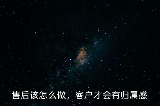 售后該怎么做，客戶才會有歸屬感