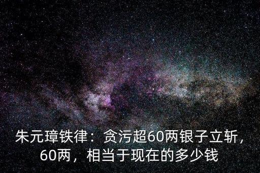 朱元璋鐵律：貪污超60兩銀子立斬，60兩，相當(dāng)于現(xiàn)在的多少錢(qián)