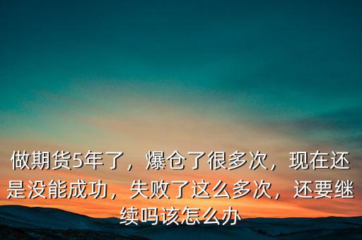 做期貨5年了，爆倉了很多次，現(xiàn)在還是沒能成功，失敗了這么多次，還要繼續(xù)嗎該怎么辦