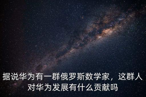 據(jù)說華為有一群俄羅斯數(shù)學家，這群人對華為發(fā)展有什么貢獻嗎