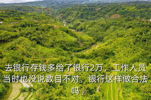 去銀行存錢多給了銀行2萬，工作人員當時也沒說數(shù)目不對，銀行這樣做合法嗎