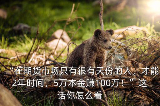 “在期貨市場只有很有天份的人，才能2年時間，5萬本金賺100萬！”這話你怎么看